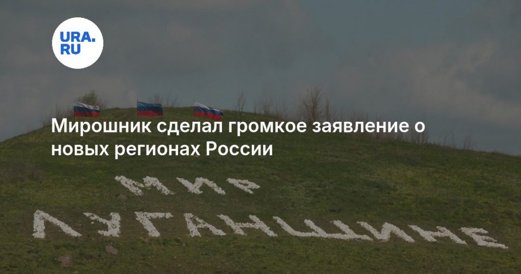 Мирошник сделал громкое заявление о новых регионах России
